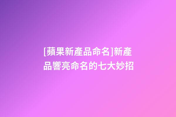 [蘋果新產品命名]新產品響亮命名的七大妙招-第1張-公司起名-玄機派